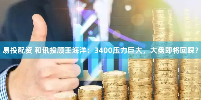 易投配资 和讯投顾王海洋：3400压力巨大，大盘即将回踩？