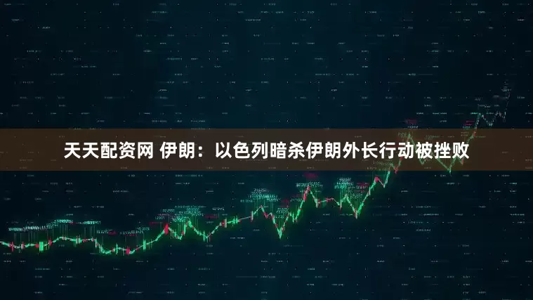 天天配资网 伊朗：以色列暗杀伊朗外长行动被挫败