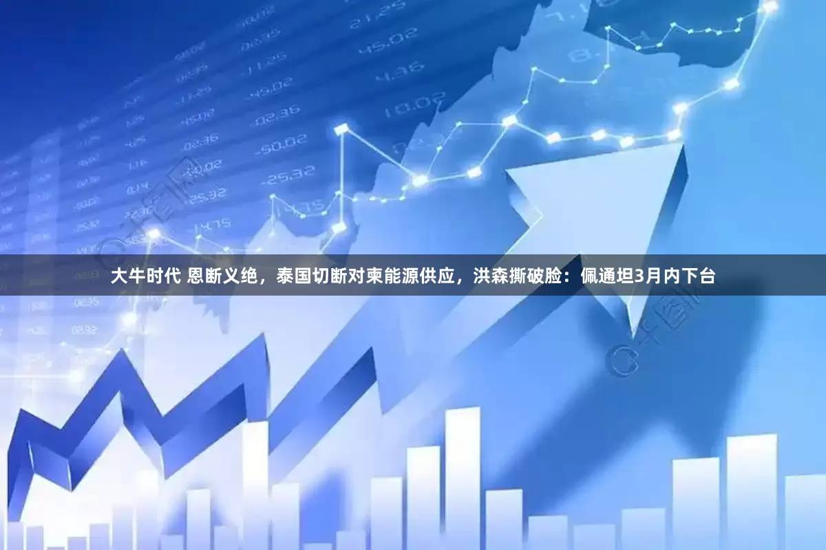 大牛时代 恩断义绝，泰国切断对柬能源供应，洪森撕破脸：佩通坦3月内下台