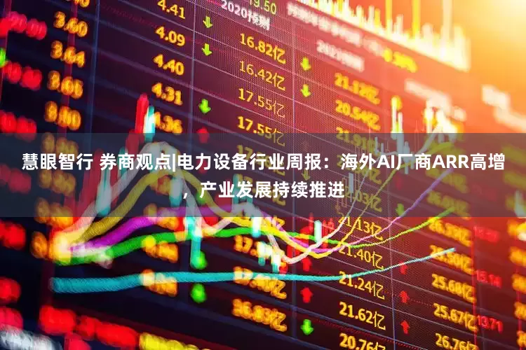 慧眼智行 券商观点|电力设备行业周报：海外AI厂商ARR高增，产业发展持续推进
