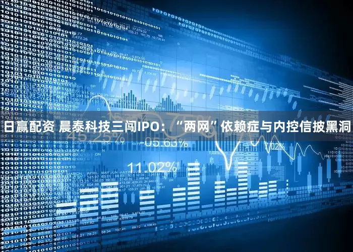 日赢配资 晨泰科技三闯IPO：“两网”依赖症与内控信披黑洞