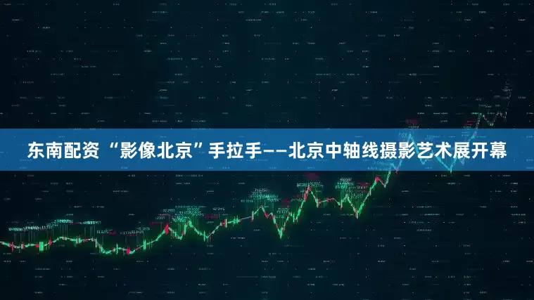 东南配资 “影像北京”手拉手——北京中轴线摄影艺术展开幕