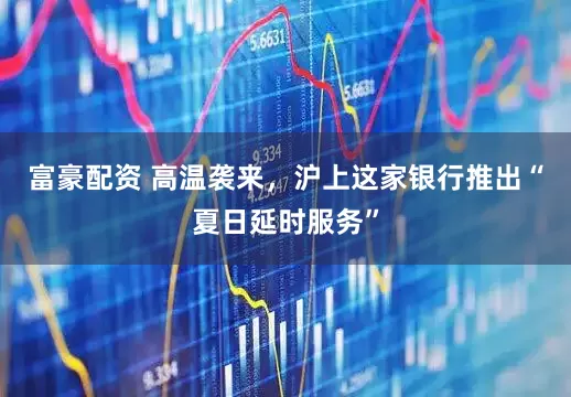 富豪配资 高温袭来，沪上这家银行推出“夏日延时服务”