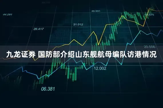 九龙证券 国防部介绍山东舰航母编队访港情况