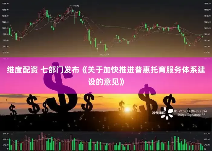 维度配资 七部门发布《关于加快推进普惠托育服务体系建设的意见》