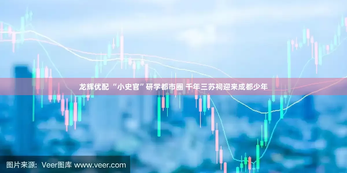龙辉优配 “小史官”研学都市圈 千年三苏祠迎来成都少年