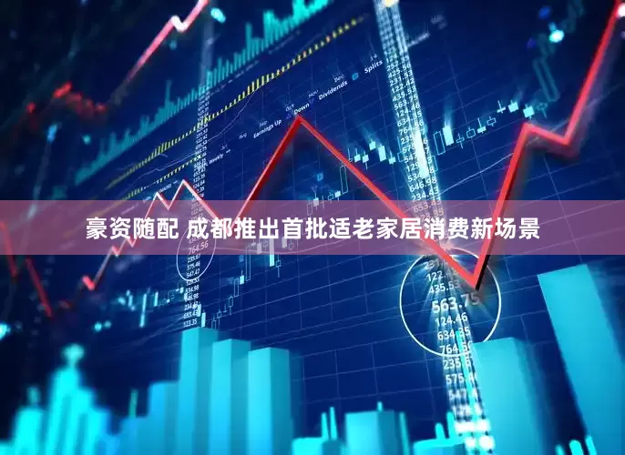 豪资随配 成都推出首批适老家居消费新场景