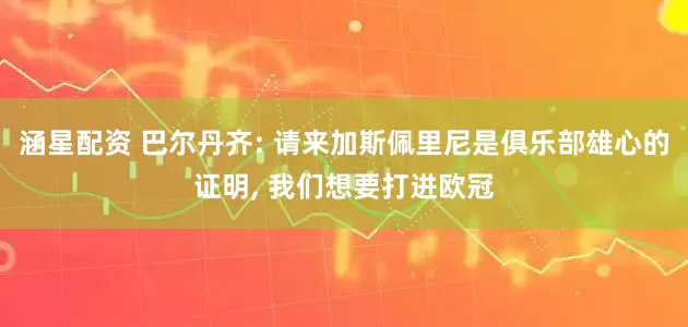 涵星配资 巴尔丹齐: 请来加斯佩里尼是俱乐部雄心的证明, 我们想要打进欧冠
