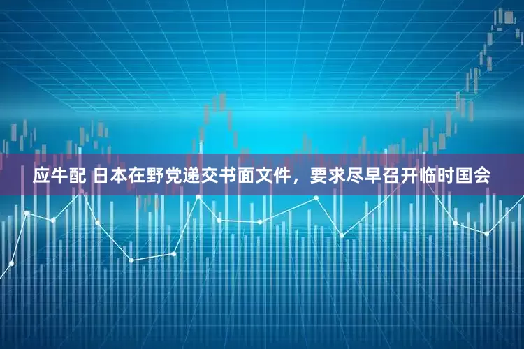 应牛配 日本在野党递交书面文件，要求尽早召开临时国会