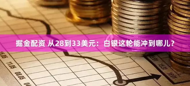 掘金配资 从28到33美元：白银这轮能冲到哪儿？