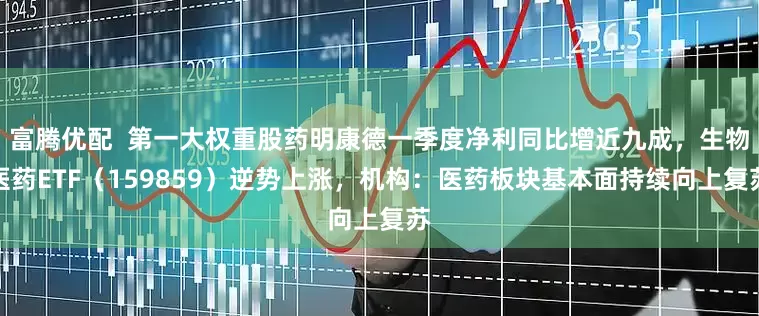 富腾优配  第一大权重股药明康德一季度净利同比增近九成，生物医药ETF（159859）逆势上涨，机构：医药板块基本面持续向上复苏