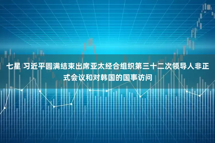 七星 习近平圆满结束出席亚太经合组织第三十二次领导人非正式会议和对韩国的国事访问