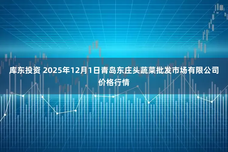 库东投资 2025年12月1日青岛东庄头蔬菜批发市场有限公司价格行情