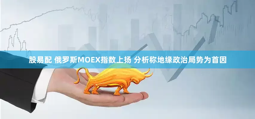 股易配 俄罗斯MOEX指数上扬 分析称地缘政治局势为首因
