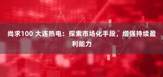 尚求100 大连热电：探索市场化手段，增强持续盈利能力