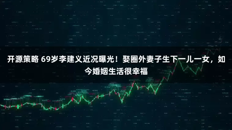 开源策略 69岁李建义近况曝光！娶圈外妻子生下一儿一女，如今婚姻生活很幸福